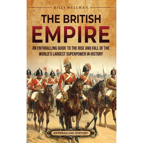 The British Empire: An Enthralling Guide to the Rise and Fall of the World's Largest Superpower in History