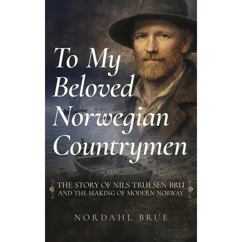 To My Beloved Norwegian Countrymen: The Story of Nils Trulsen Bru and the Making of Modern Norway