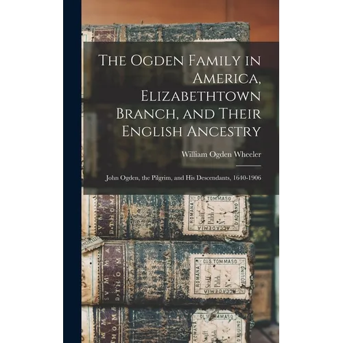 The Ogden Family in America, Elizabethtown Branch, and Their English Ancestry: John Ogden, the Pilgrim, and His Descendants, 1640-1906
