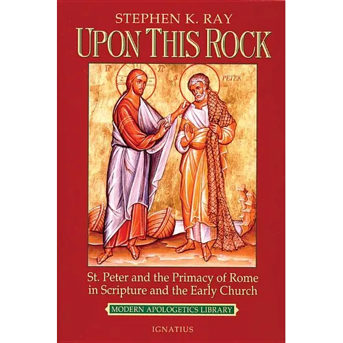Upon This Rock: St. Peter and the Primacy of Rome in Scripture and the Early Church