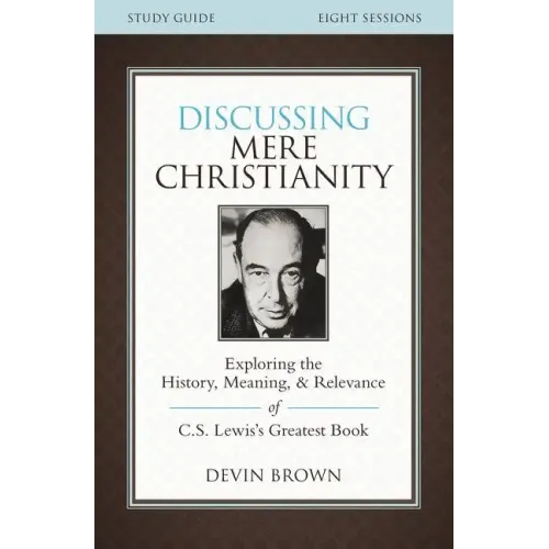 Discussing Mere Christianity Study Guide: Exploring the History, Meaning, and Relevance of C.S. Lewis's Greatest Book