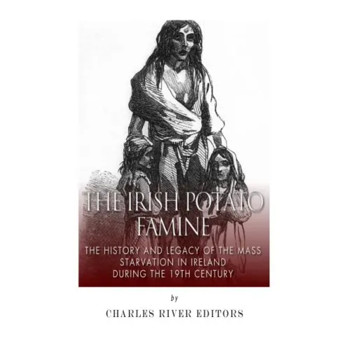 The Irish Potato Famine: The History and Legacy of the Mass Starvation in Ireland During the 19th Century