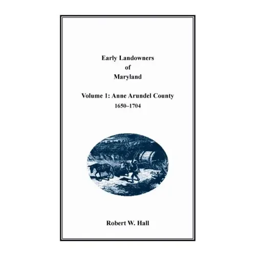 Early Landowners of Maryland, Volume 1: Anne Arundel County, 1650-1704