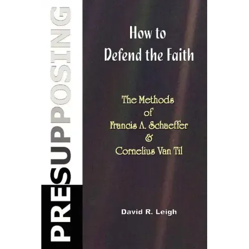 Presupposing: How to Defend the Faith: The Methods of Francis A. Schaeffer & Cornelius Van Til
