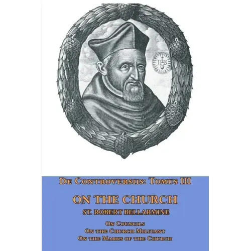 De Controversiis Tomus III On the Church, containing On Councils, On the Church Militant, and on the Marks of the Church