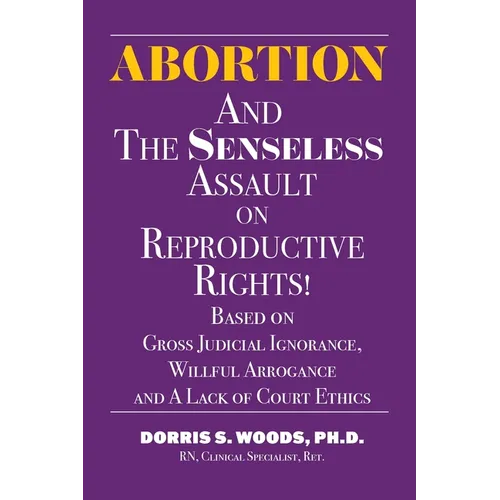 Abortion and The Senseless Assault on Reproductive Rights!: Based on Gross Judicial Ignorance, Willful Arrogance and A Lack of Court Ethics - Paperback