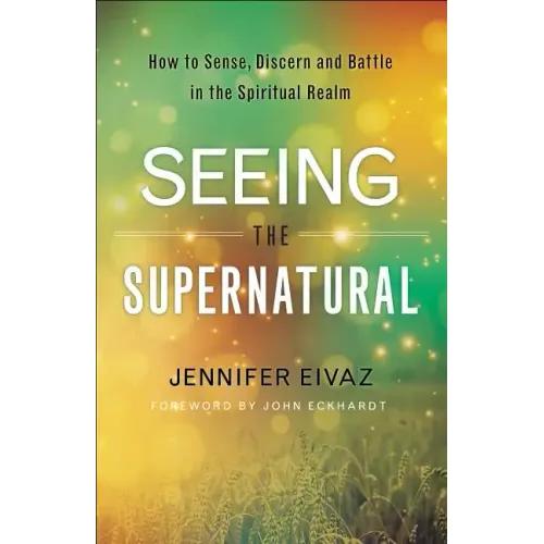 Seeing the Supernatural: How to Sense, Discern and Battle in the Spiritual Realm