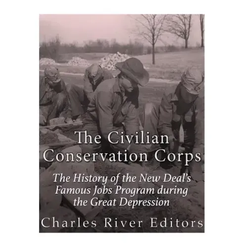 The Civilian Conservation Corps: The History of the New Deal's Famous Jobs Program during the Great Depression