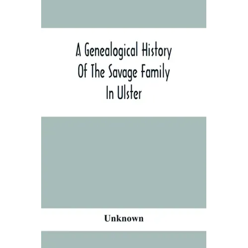 A Genealogical History Of The Savage Family In Ulster; Being A Revision And Enlargement Of Certain Chapters Of "The Savages Of The Ards,"