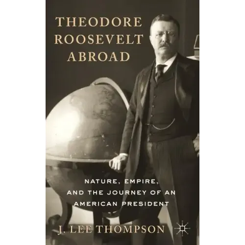 Theodore Roosevelt Abroad: Nature, Empire, and the Journey of an American President