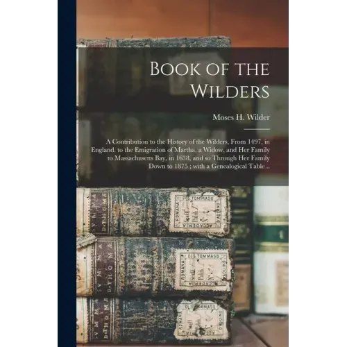 Book of the Wilders: a Contribution to the History of the Wilders, From 1497, in England, to the Emigration of Martha, a Widow, and Her Fam