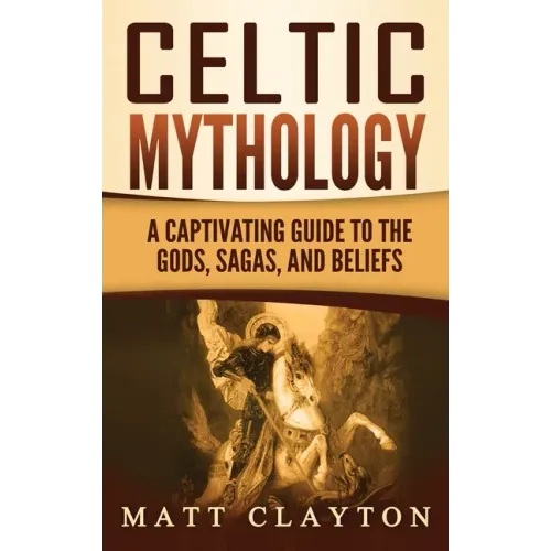 Celtic Mythology: A Captivating Guide to the Gods, Sagas and Beliefs