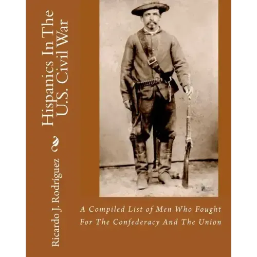 Hispanics In The U.S. Civil War: A Compiled List Of Men Who Fought For The Confederacy And The Union
