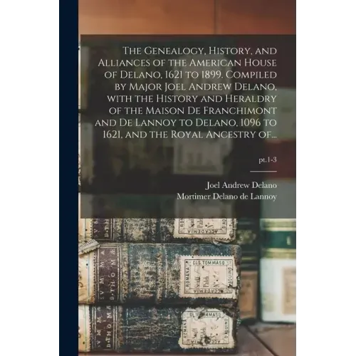 The Genealogy, History, and Alliances of the American House of Delano, 1621 to 1899. Compiled by Major Joel Andrew Delano, With the History and Herald