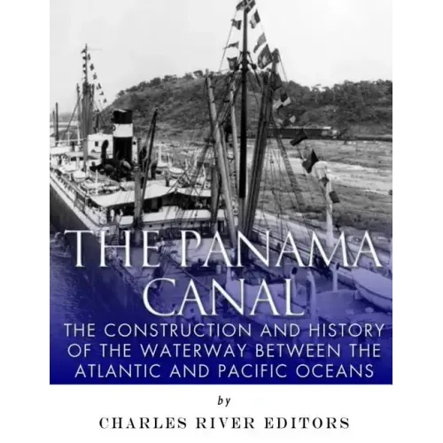 The Panama Canal: The Construction and History of the Waterway Between the Atlantic and Pacific Oceans