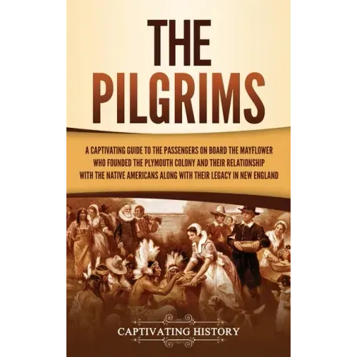 The Pilgrims: A Captivating Guide to the Passengers on Board the Mayflower Who Founded the Plymouth Colony and Their Relationship wi
