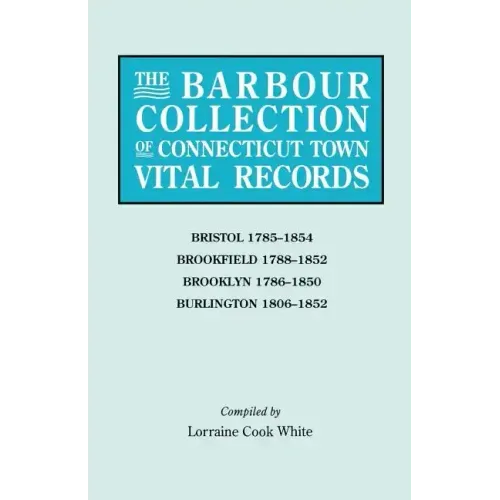 Barbour Collection of Connecticut Town Vital Records. Volume 4: Bristol 1785-1854, Brookfield 1788-1852, Brooklyn 1786-1850, Burlington 1806-1852