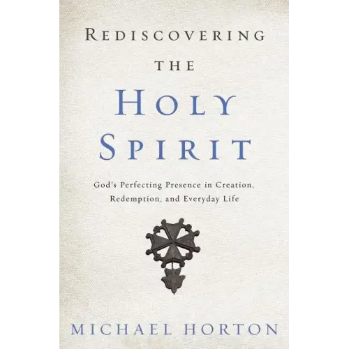 Rediscovering the Holy Spirit: God's Perfecting Presence in Creation, Redemption, and Everyday Life