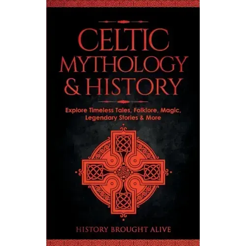 Celtic Mythology & History: Explore Timeless Tales, Folklore, Religion, Magic, Legendary Stories & More: Ireland, Scotland, Great Britain, Wales