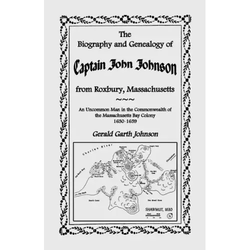 The Biography and Genealogy of Captain John Johnson from Roxbury, Massachusetts: An Uncommon Man in the Commonwealth of the Massachusetts Bay Colony,