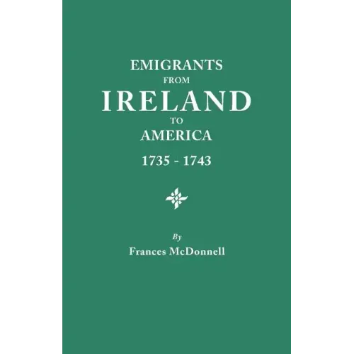 Emigrants from Ireland to America, 1735-1743. a Transcription of the Report of the Irish House of Commons Into Enforced Emigration to America, from Th