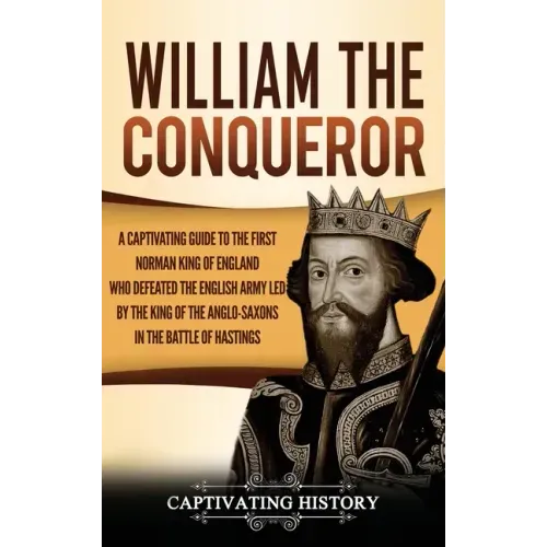 William the Conqueror: A Captivating Guide to the First Norman King of England Who Defeated the English Army Led by the King of the Anglo-Sax