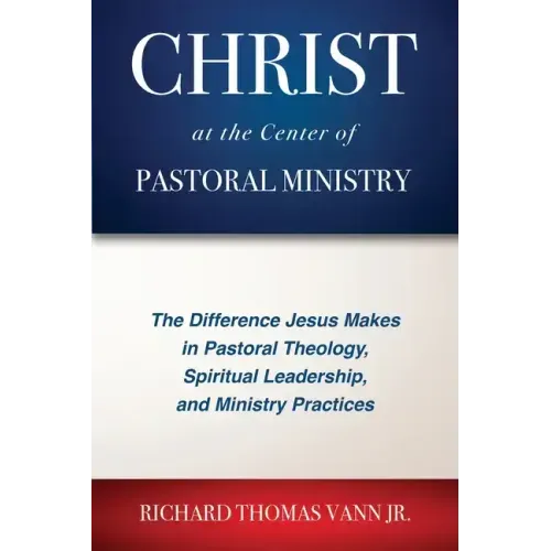 Christ at the Center of Pastoral Ministry: The Difference Jesus Makes in Pastoral Theology, Spiritual Leadership, and Ministry Practices