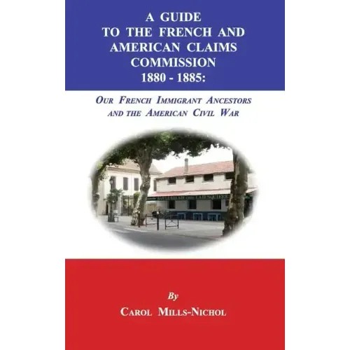 A Guide to the French and American Claims Commission 1880-1885: Our French Immigrant Ancestors and the American Civil War