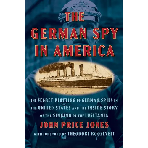 The German Spy in America: The Secret Plotting of German Spies in the United States and the Inside Story of the Sinking of the Lusitania