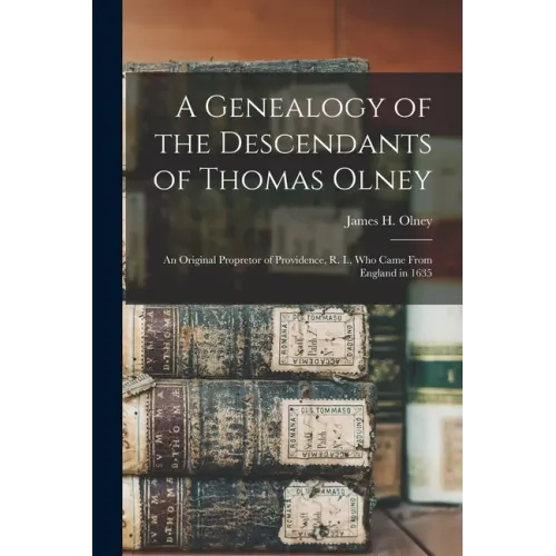 A Genealogy of the Descendants of Thomas Olney: an Original Propretor of Providence, R. I., Who Came From England in 1635