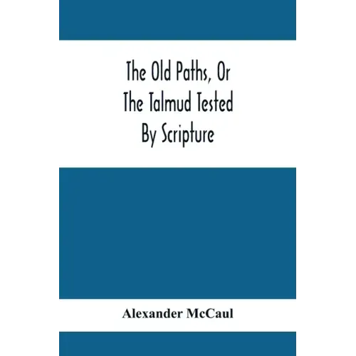 The Old Paths, Or The Talmud Tested By Scripture, Being A Comparison Of The Principles And Doctrines Of Modern Judaism With The Religion Of Moses And