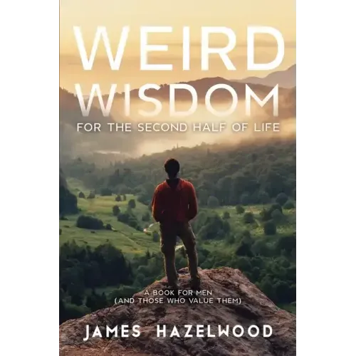 Weird Wisdom for the Second Half of Life: A Book for Men (and those who value them)