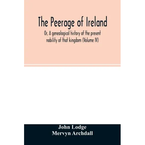 The Peerage of Ireland: Or, A genealogical history of the present nobility of that kingdom (Volume IV)