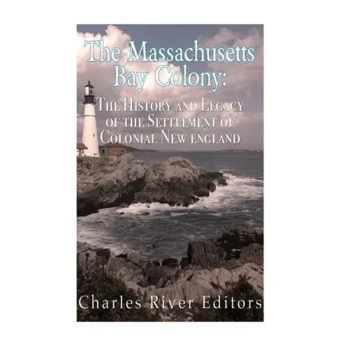 The Massachusetts Bay Colony: The History and Legacy of the Settlement of Colonial New England