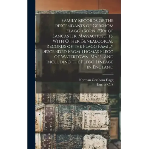 Family Records of the Descendants of Gershom Flagg of Lancaster, Massachusetts, With Other Genealogical Records of the Flagg Family Descended From Tho