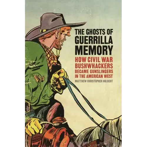 The Ghosts of Guerrilla Memory: How Civil War Bushwhackers Became Gunslingers in the American West