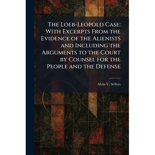 The Loeb-Leopold Case: With Excerpts From the Evidence of the Alienists and Including the Arguments to the Court by Counsel for the People and the Def