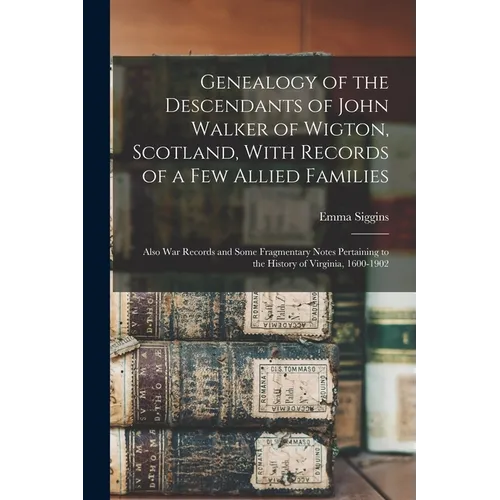 Genealogy of the Descendants of John Walker of Wigton, Scotland, With Records of a Few Allied Families: Also War Records and Some Fragmentary Notes Pe