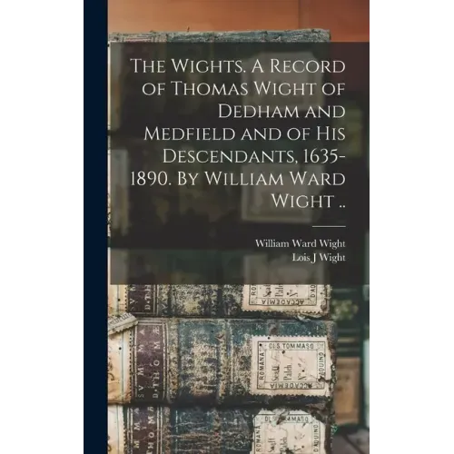 The Wights. A Record of Thomas Wight of Dedham and Medfield and of His Descendants, 1635-1890. By William Ward Wight ..