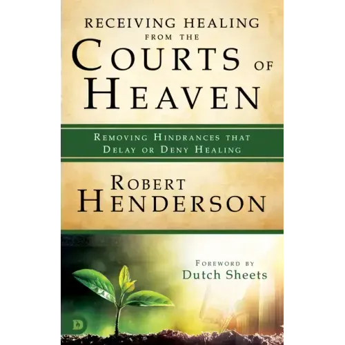 Receiving Healing from the Courts of Heaven: Removing Hindrances that Delay or Deny Healing