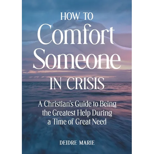 How to Comfort Someone in Crisis: A Christian's Guide to Being the Greatest Help During a Time of Great Need