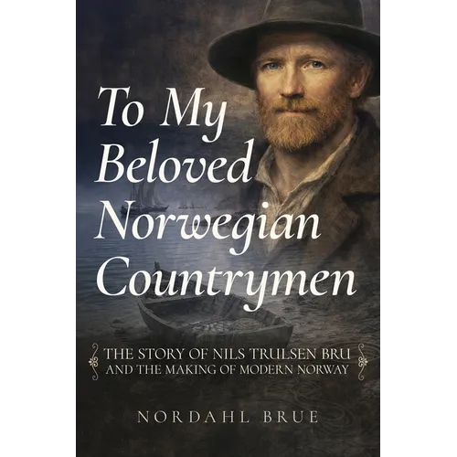 To My Beloved Norwegian Countrymen: The Story of Nils Trulsen Bru and the Making of Modern Norway