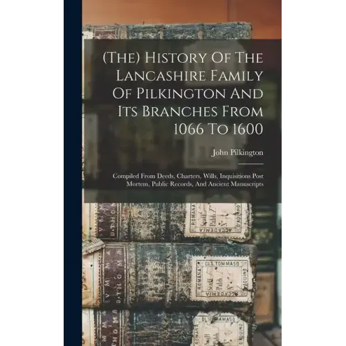 (the) History Of The Lancashire Family Of Pilkington And Its Branches From 1066 To 1600: Compiled From Deeds, Charters, Wills, Inquisitions Post Morte