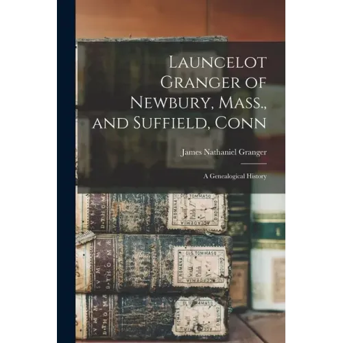 Launcelot Granger of Newbury, Mass., and Suffield, Conn: A Genealogical History