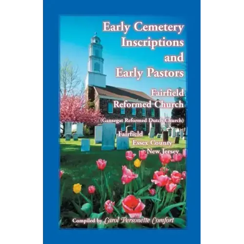 Early Cemetery Inscriptions and Early Pastors: Fairfield Reformed Church (Gansegat Reformed Dutch Church) Fairfield, Essex County, New Jersey