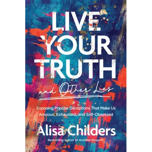 Live Your Truth and Other Lies: Exposing Popular Deceptions That Make Us Anxious, Exhausted, and Self-Obsessed