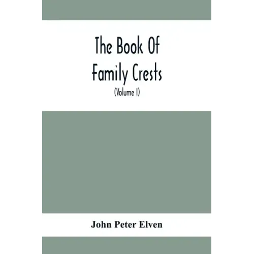 The Book Of Family Crests: Comprising Nearly Every Family Bearing, Properly Blazoned And Explained... With The Surnames Of The Bearers, Alphabeti