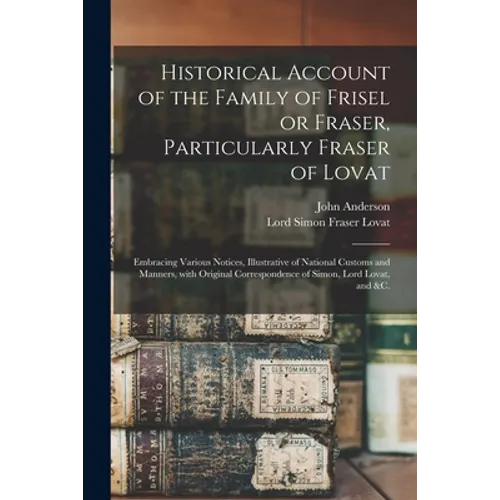 Historical Account of the Family of Frisel or Fraser, Particularly Fraser of Lovat: Embracing Various Notices, Illustrative of National Customs and Ma