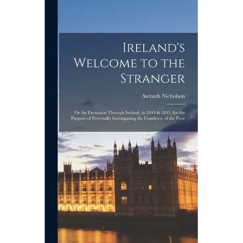 Ireland's Welcome to the Stranger; or An Excursion Through Ireland, in 1844 & 1845, for the Purpose of Personally Investigating the Condition of the P