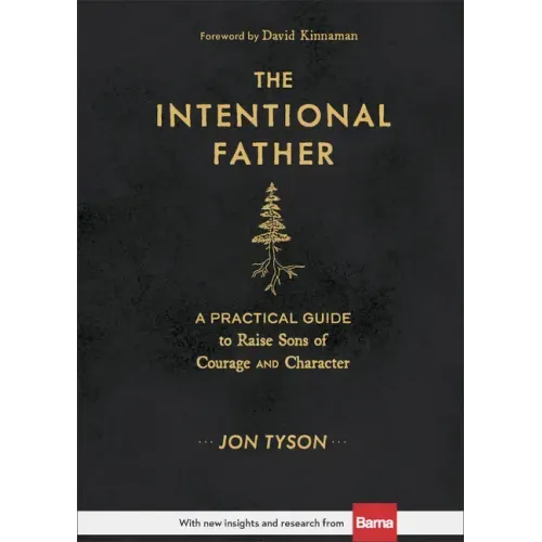 The Intentional Father: A Practical Guide to Raise Sons of Courage and Character